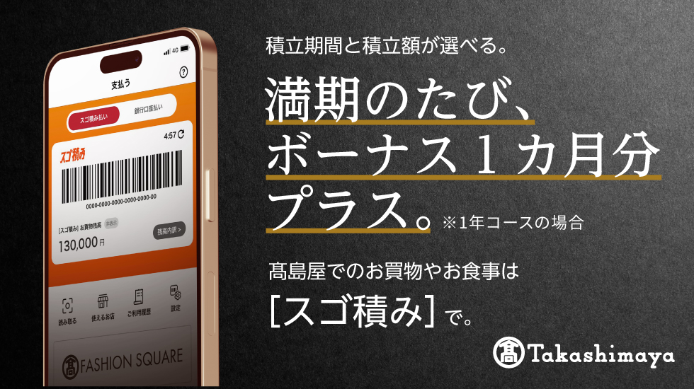 積立期間と積立額が選べる。満期のたび、ボーナス1カ月分プラス。※1年コースの場合 高島屋でのお買物やお食事は［スゴ積み］で。
